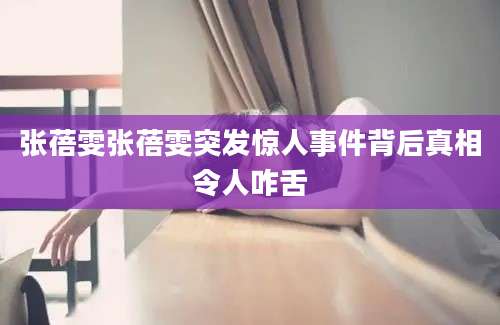 张蓓雯张蓓雯突发惊人事件背后真相令人咋舌