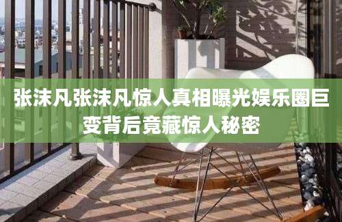 张沫凡张沫凡惊人真相曝光娱乐圈巨变背后竟藏惊人秘密
