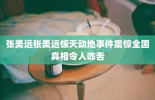 张美远张美远惊天动地事件震惊全国真相令人咋舌
