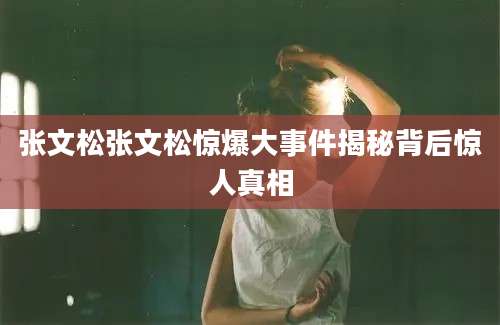 张文松张文松惊爆大事件揭秘背后惊人真相