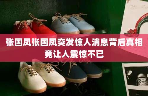 张国凤张国凤突发惊人消息背后真相竟让人震惊不已