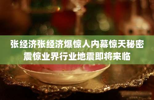 张经济张经济爆惊人内幕惊天秘密震惊业界行业地震即将来临