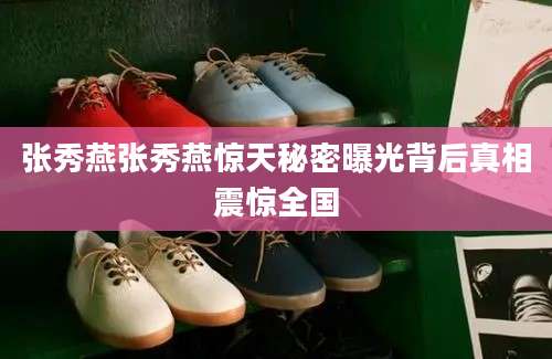 张秀燕张秀燕惊天秘密曝光背后真相震惊全国