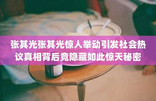 张其光张其光惊人举动引发社会热议真相背后竟隐藏如此惊天秘密