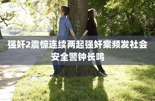 强奸2震惊连续两起强奸案频发社会安全警钟长鸣