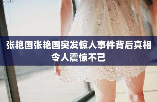 张艳国张艳国突发惊人事件背后真相令人震惊不已