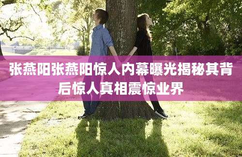 张燕阳张燕阳惊人内幕曝光揭秘其背后惊人真相震惊业界