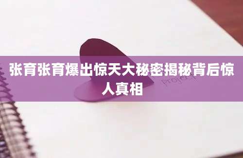 张育张育爆出惊天大秘密揭秘背后惊人真相
