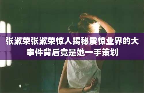 张淑荣张淑荣惊人揭秘震惊业界的大事件背后竟是她一手策划