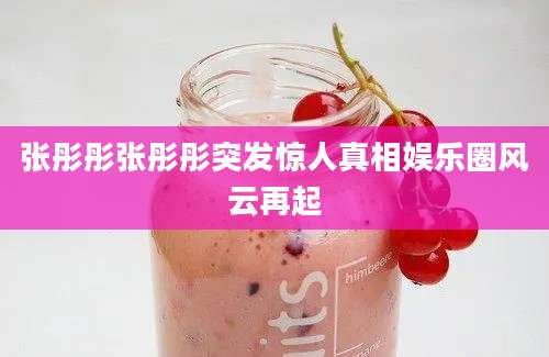 张彤彤张彤彤突发惊人真相娱乐圈风云再起