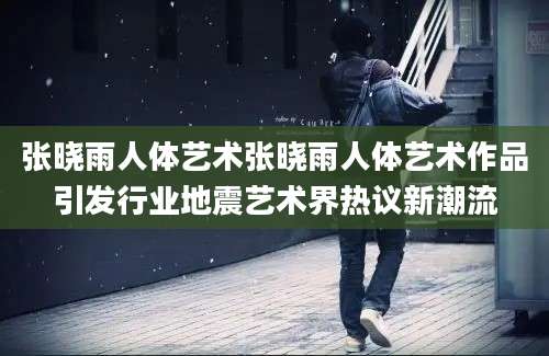 张晓雨人体艺术张晓雨人体艺术作品引发行业地震艺术界热议新潮流