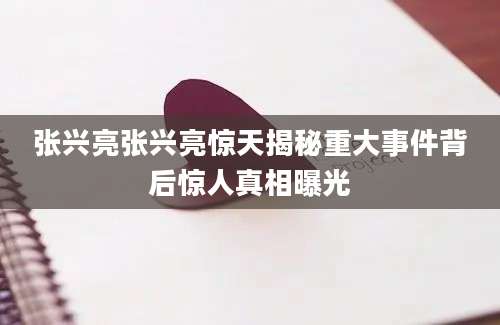 张兴亮张兴亮惊天揭秘重大事件背后惊人真相曝光
