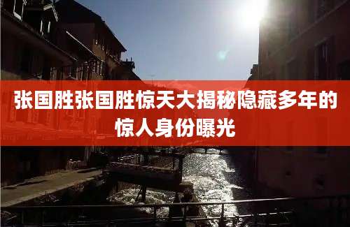 张国胜张国胜惊天大揭秘隐藏多年的惊人身份曝光