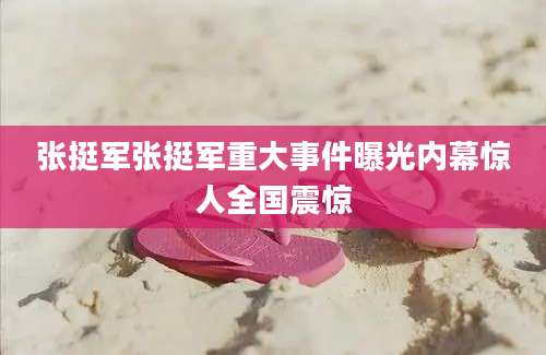 张挺军张挺军重大事件曝光内幕惊人全国震惊