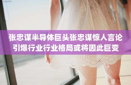 张忠谋半导体巨头张忠谋惊人言论引爆行业行业格局或将因此巨变