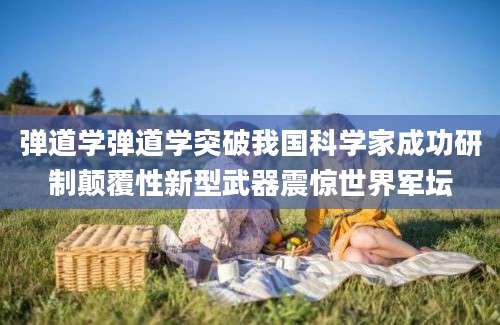 弹道学弹道学突破我国科学家成功研制颠覆性新型武器震惊世界军坛