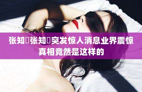 张知垚张知垚突发惊人消息业界震惊真相竟然是这样的