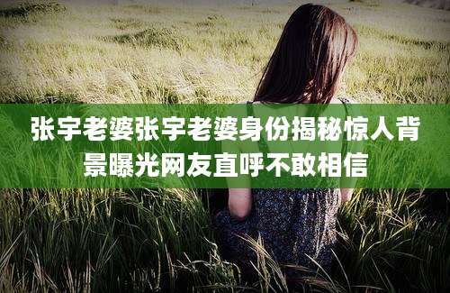 张宇老婆张宇老婆身份揭秘惊人背景曝光网友直呼不敢相信
