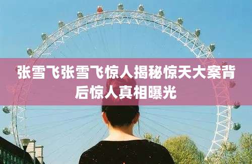 张雪飞张雪飞惊人揭秘惊天大案背后惊人真相曝光