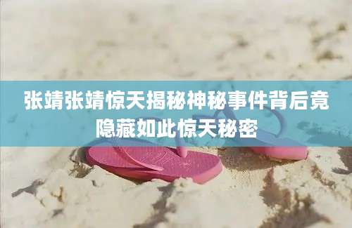 张靖张靖惊天揭秘神秘事件背后竟隐藏如此惊天秘密