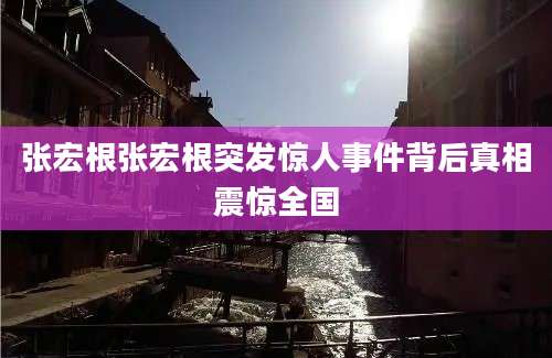 张宏根张宏根突发惊人事件背后真相震惊全国