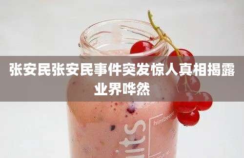 张安民张安民事件突发惊人真相揭露业界哗然