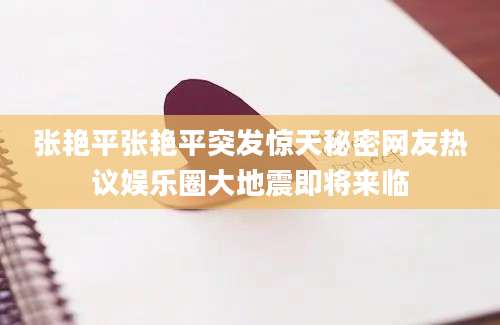 张艳平张艳平突发惊天秘密网友热议娱乐圈大地震即将来临