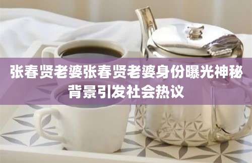 张春贤老婆张春贤老婆身份曝光神秘背景引发社会热议
