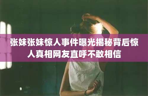 张妹张妹惊人事件曝光揭秘背后惊人真相网友直呼不敢相信