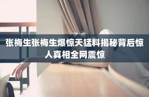 张梅生张梅生爆惊天猛料揭秘背后惊人真相全网震惊