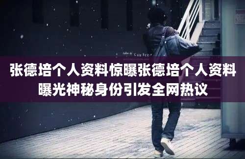 张德培个人资料惊曝张德培个人资料曝光神秘身份引发全网热议