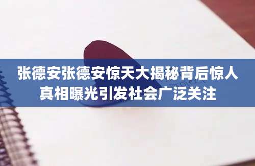张德安张德安惊天大揭秘背后惊人真相曝光引发社会广泛关注