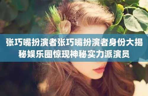 张巧嘴扮演者张巧嘴扮演者身份大揭秘娱乐圈惊现神秘实力派演员