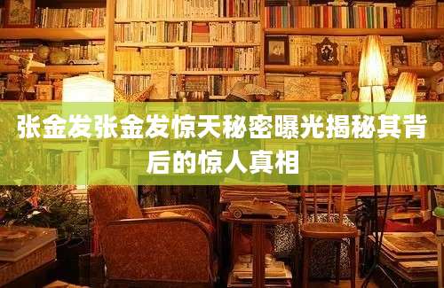 张金发张金发惊天秘密曝光揭秘其背后的惊人真相