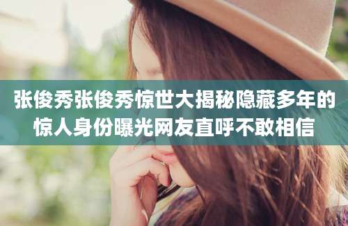 张俊秀张俊秀惊世大揭秘隐藏多年的惊人身份曝光网友直呼不敢相信