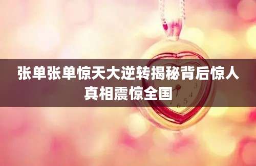 张单张单惊天大逆转揭秘背后惊人真相震惊全国
