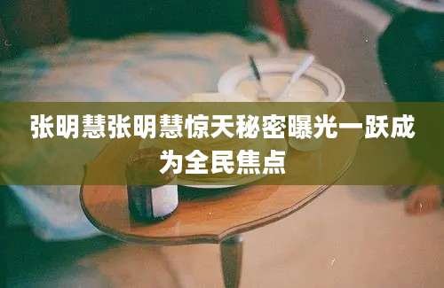张明慧张明慧惊天秘密曝光一跃成为全民焦点