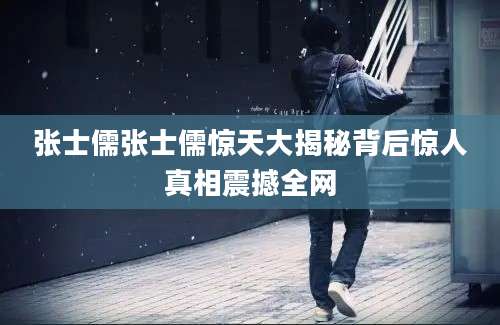 张士儒张士儒惊天大揭秘背后惊人真相震撼全网