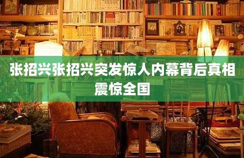 张招兴张招兴突发惊人内幕背后真相震惊全国