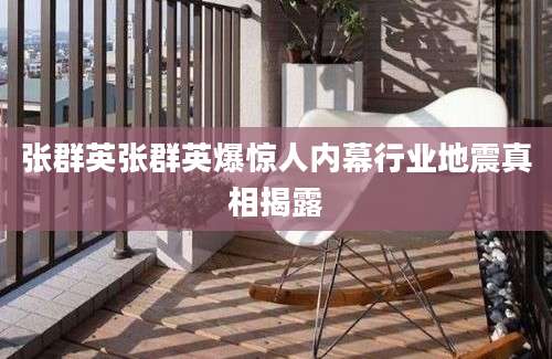 张群英张群英爆惊人内幕行业地震真相揭露