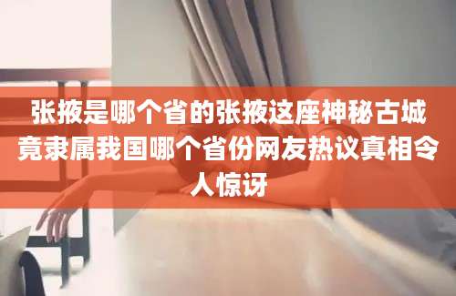 张掖是哪个省的张掖这座神秘古城竟隶属我国哪个省份网友热议真相令人惊讶