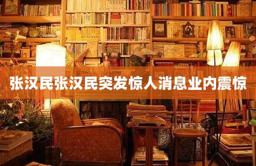 张汉民张汉民突发惊人消息业内震惊