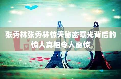 张秀林张秀林惊天秘密曝光背后的惊人真相令人震惊