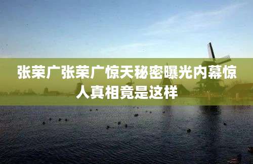 张荣广张荣广惊天秘密曝光内幕惊人真相竟是这样