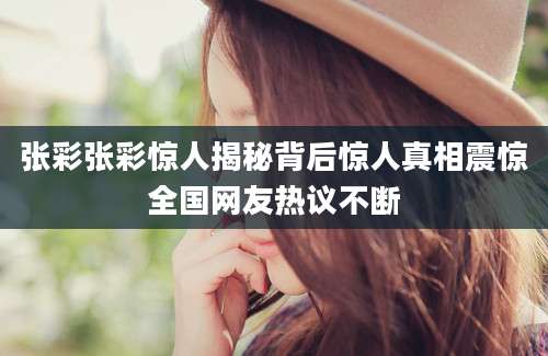 张彩张彩惊人揭秘背后惊人真相震惊全国网友热议不断