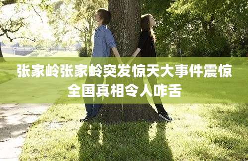 张家岭张家岭突发惊天大事件震惊全国真相令人咋舌