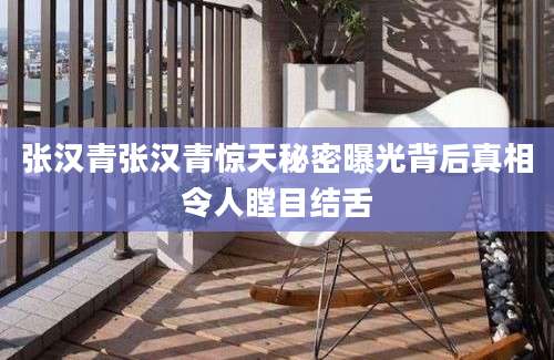 张汉青张汉青惊天秘密曝光背后真相令人瞠目结舌