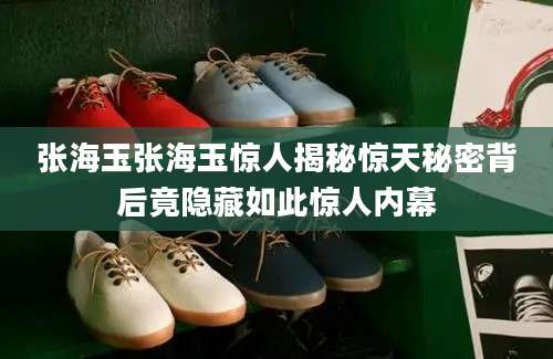 张海玉张海玉惊人揭秘惊天秘密背后竟隐藏如此惊人内幕