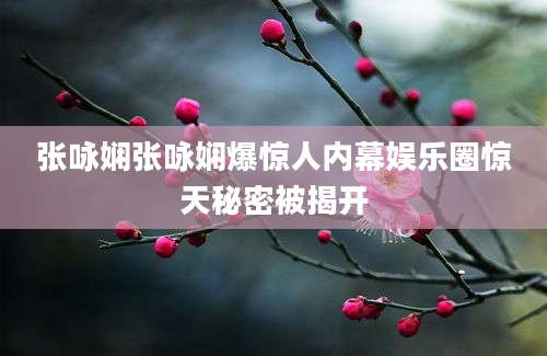 张咏娴张咏娴爆惊人内幕娱乐圈惊天秘密被揭开