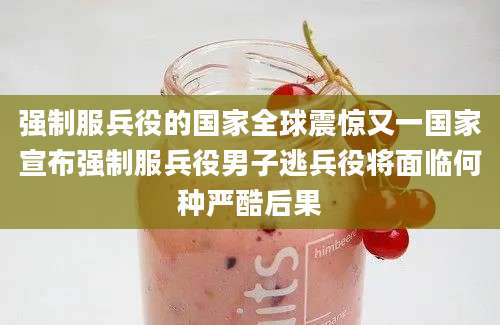 强制服兵役的国家全球震惊又一国家宣布强制服兵役男子逃兵役将面临何种严酷后果